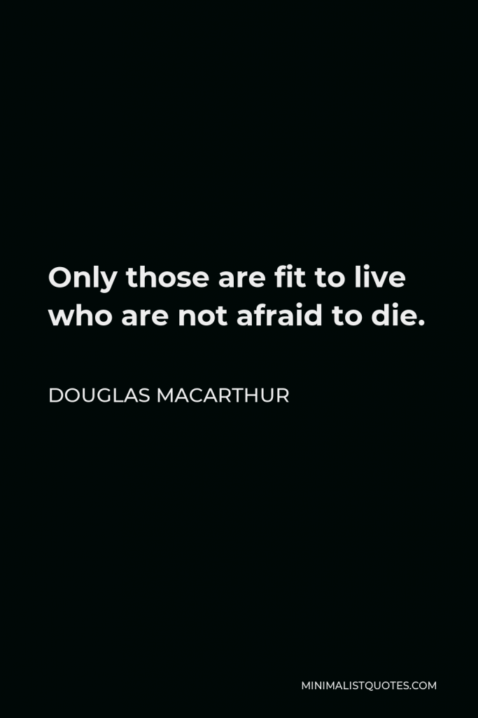 Douglas MacArthur Quote - Only those are fit to live who are not afraid to die.