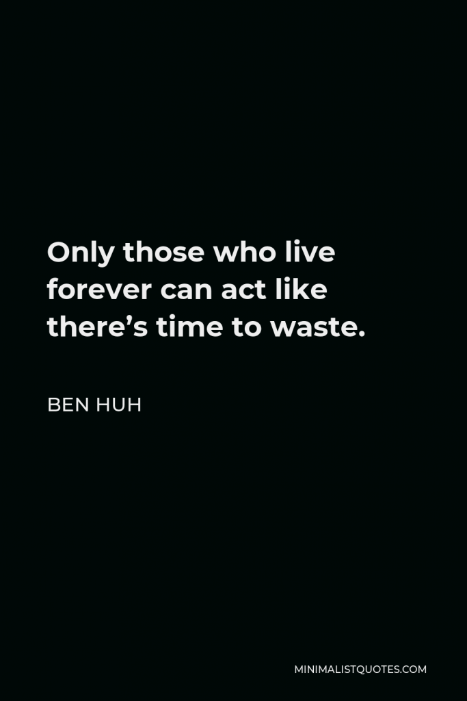 Ben Huh Quote - Only those who live forever can act like there’s time to waste.