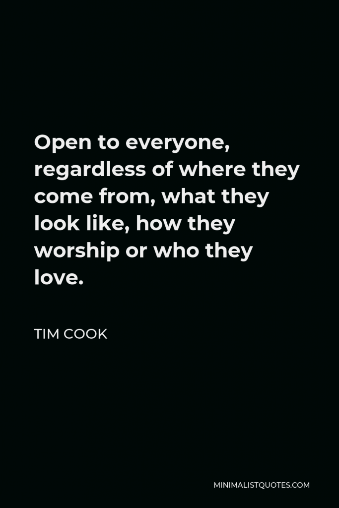 Tim Cook Quote - Open to everyone, regardless of where they come from, what they look like, how they worship or who they love.