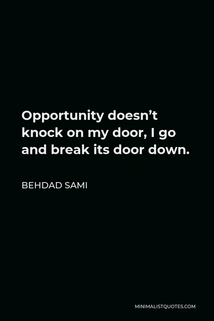 Behdad Sami Quote - Opportunity doesn’t knock on my door, I go and break its door down.
