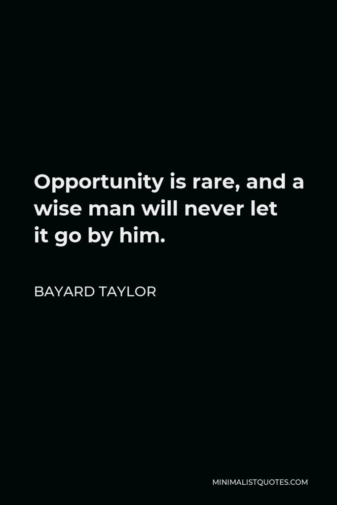 Bayard Taylor Quote - Opportunity is rare, and a wise man will never let it go by him.