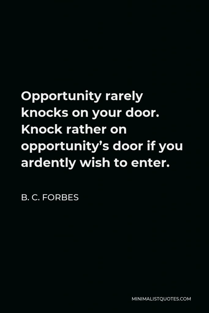 B. C. Forbes Quote - Opportunity rarely knocks on your door. Knock rather on opportunity’s door if you ardently wish to enter.