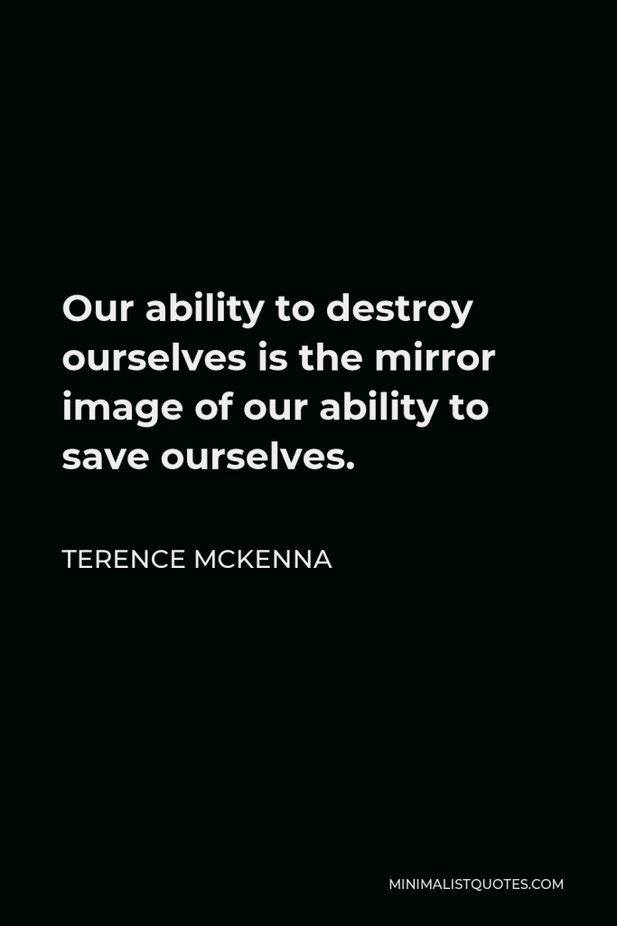 Terence McKenna Quote - Our ability to destroy ourselves is the mirror image of our ability to save ourselves.