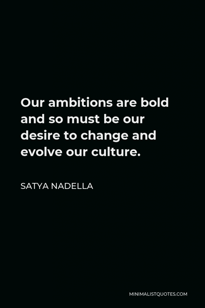 Satya Nadella Quote - Our ambitions are bold and so must be our desire to change and evolve our culture.
