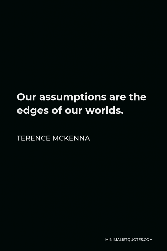 Terence McKenna Quote - Our assumptions are the edges of our worlds.