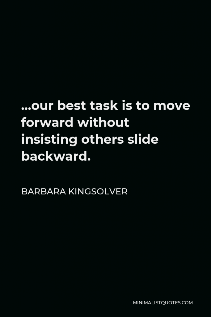 Barbara Kingsolver Quote - …our best task is to move forward without insisting others slide backward.