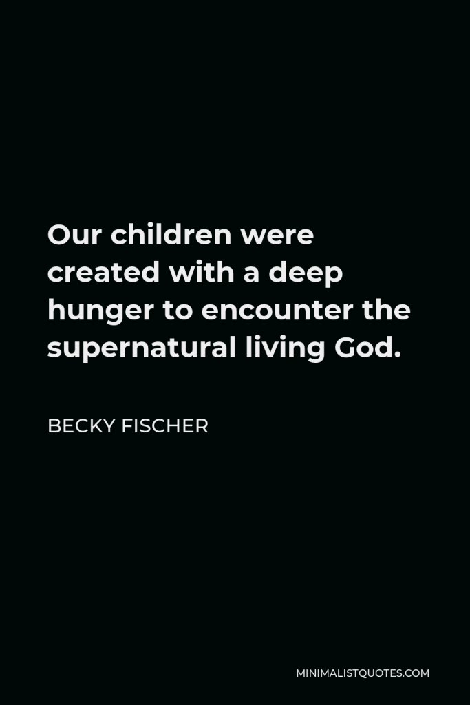 Becky Fischer Quote - Our children were created with a deep hunger to encounter the supernatural living God.