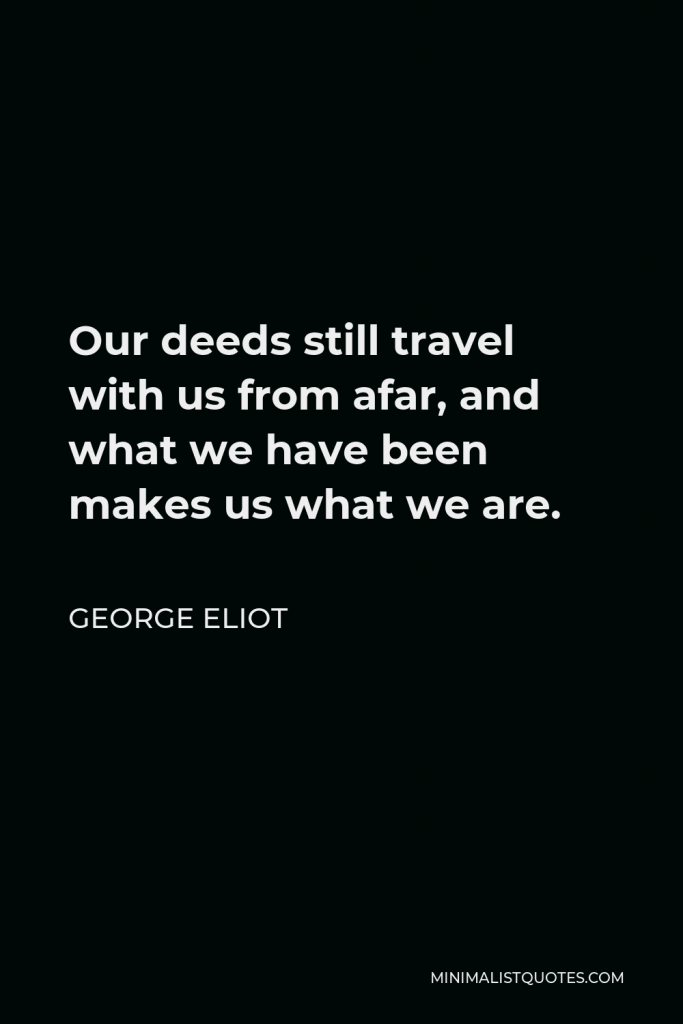 George Eliot Quote - Our deeds still travel with us from afar, and what we have been makes us what we are.