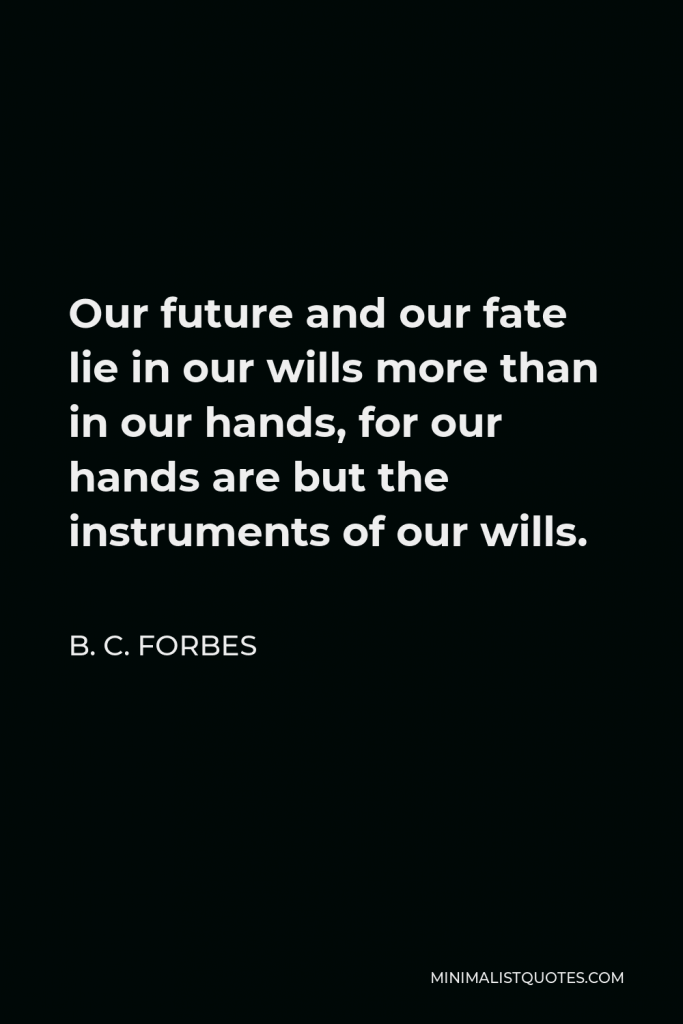 B. C. Forbes Quote - Our future and our fate lie in our wills more than in our hands, for our hands are but the instruments of our wills.