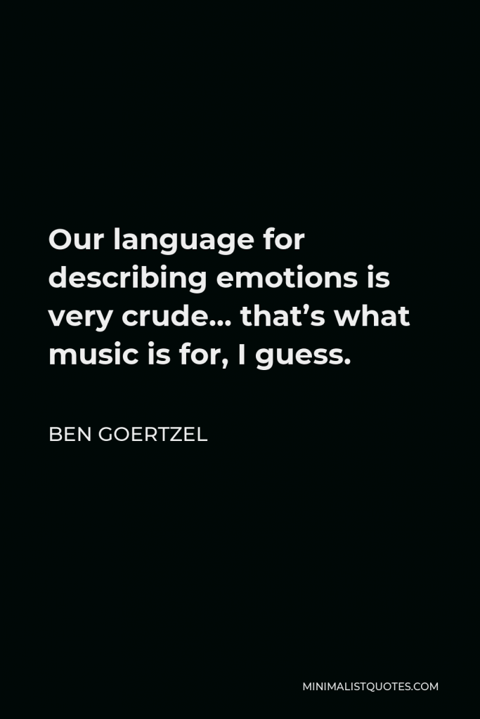 Ben Goertzel Quote - Our language for describing emotions is very crude… that’s what music is for, I guess.