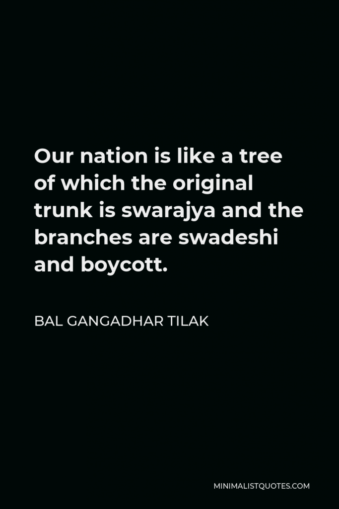 Bal Gangadhar Tilak Quote - Our nation is like a tree of which the original trunk is swarajya and the branches are swadeshi and boycott.