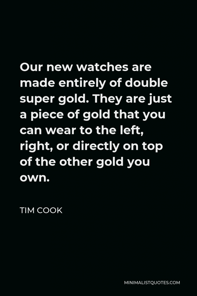 Tim Cook Quote - Our new watches are made entirely of double super gold. They are just a piece of gold that you can wear to the left, right, or directly on top of the other gold you own.