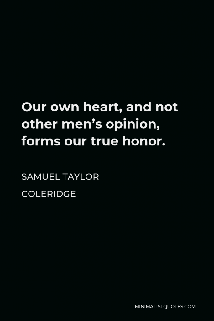 Samuel Taylor Coleridge Quote - Our own heart, and not other men’s opinion, forms our true honor.