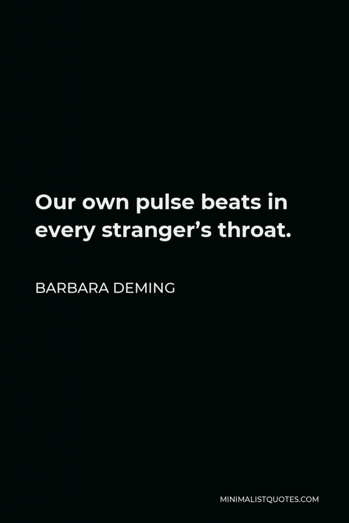 Barbara Deming Quote - Our own pulse beats in every stranger’s throat.