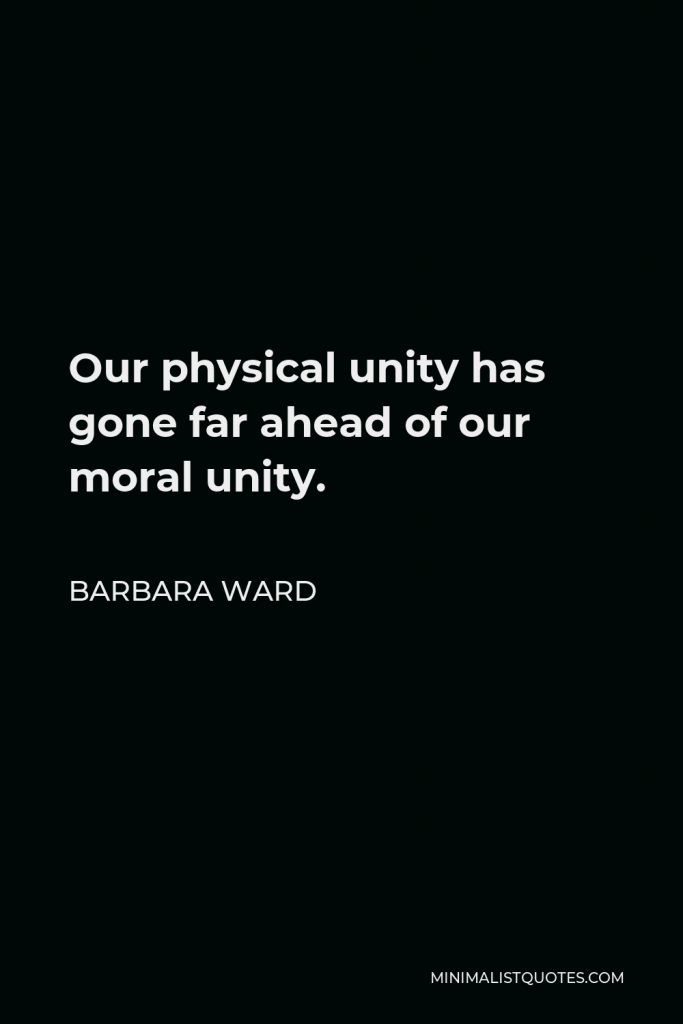 Barbara Ward Quote - Our physical unity has gone far ahead of our moral unity.