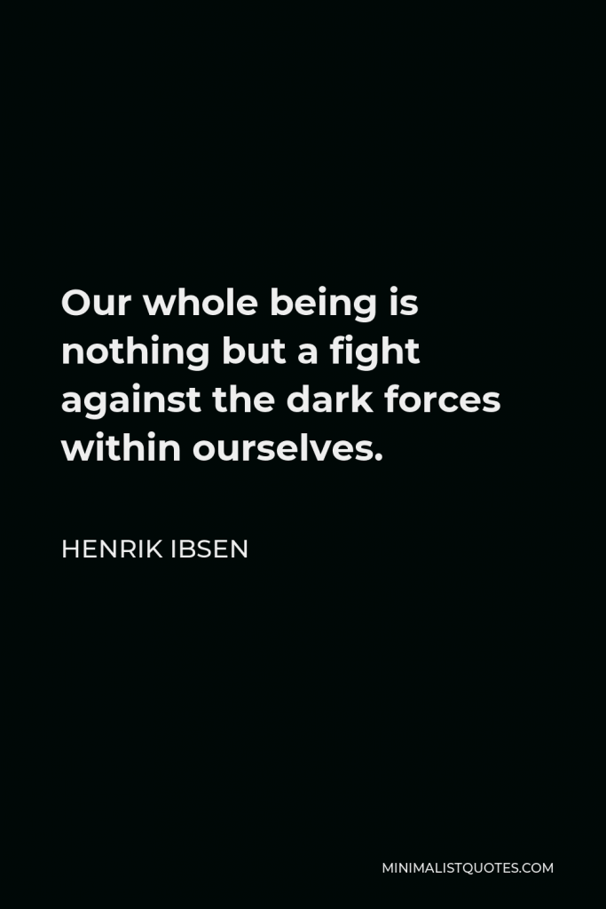 Henrik Ibsen Quote - Our whole being is nothing but a fight against the dark forces within ourselves.