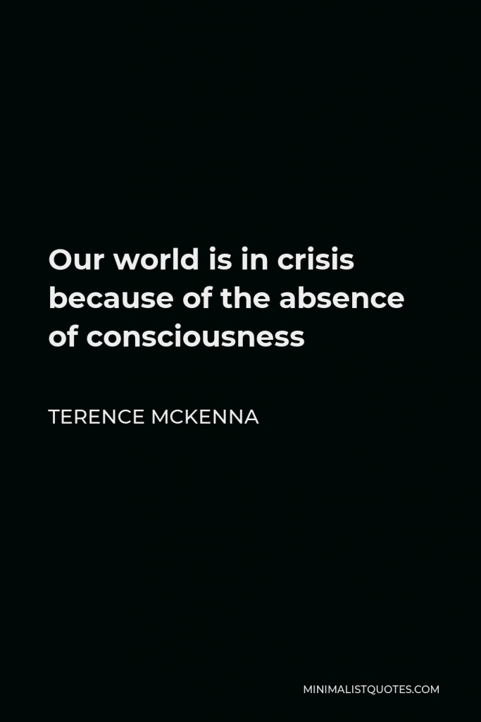 Terence McKenna Quote - Our world is in crisis because of the absence of consciousness
