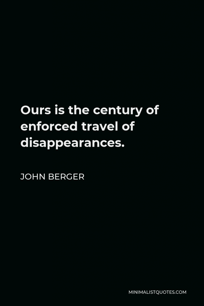 John Berger Quote - Ours is the century of enforced travel of disappearances.