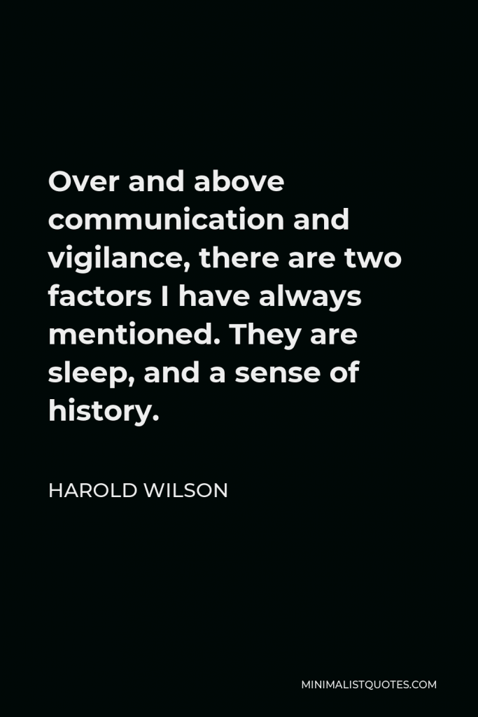 Harold Wilson Quote - Over and above communication and vigilance, there are two factors I have always mentioned. They are sleep, and a sense of history.