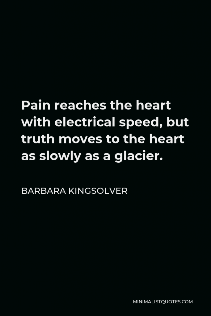 Barbara Kingsolver Quote - Pain reaches the heart with electrical speed, but truth moves to the heart as slowly as a glacier.