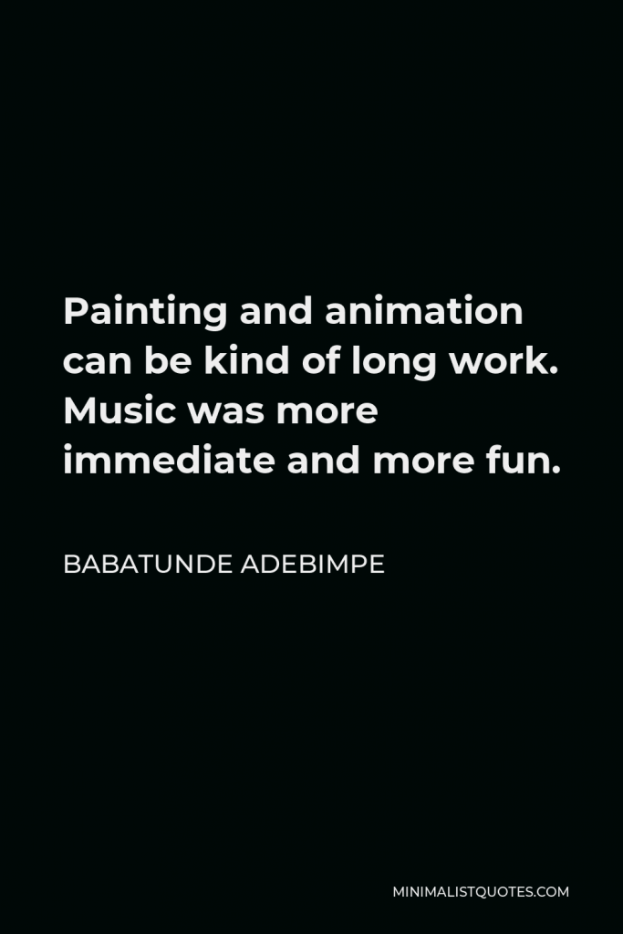 Babatunde Adebimpe Quote - Painting and animation can be kind of long work. Music was more immediate and more fun.