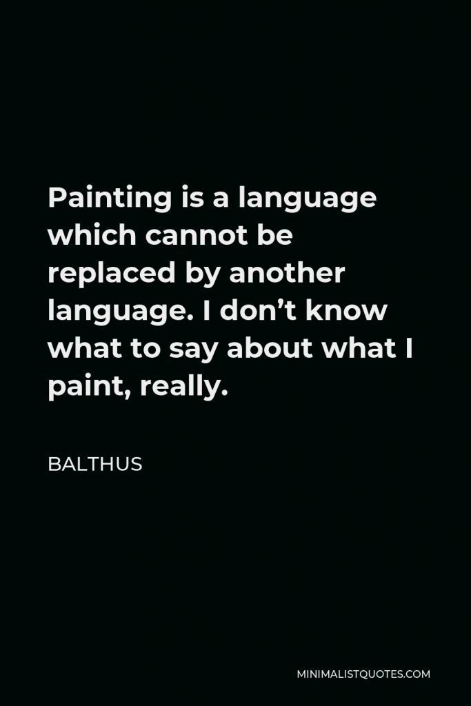 Balthus Quote - Painting is a language which cannot be replaced by another language. I don’t know what to say about what I paint, really.