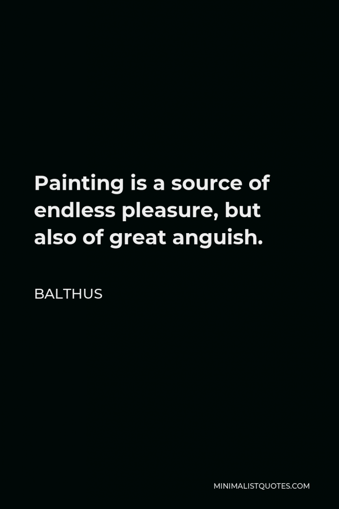 Balthus Quote - Painting is a source of endless pleasure, but also of great anguish.
