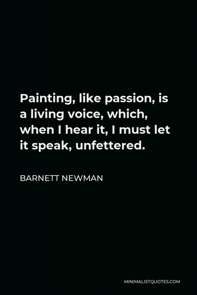 Barnett Newman Quote - Painting, like passion, is a living voice, which, when I hear it, I must let it speak, unfettered.