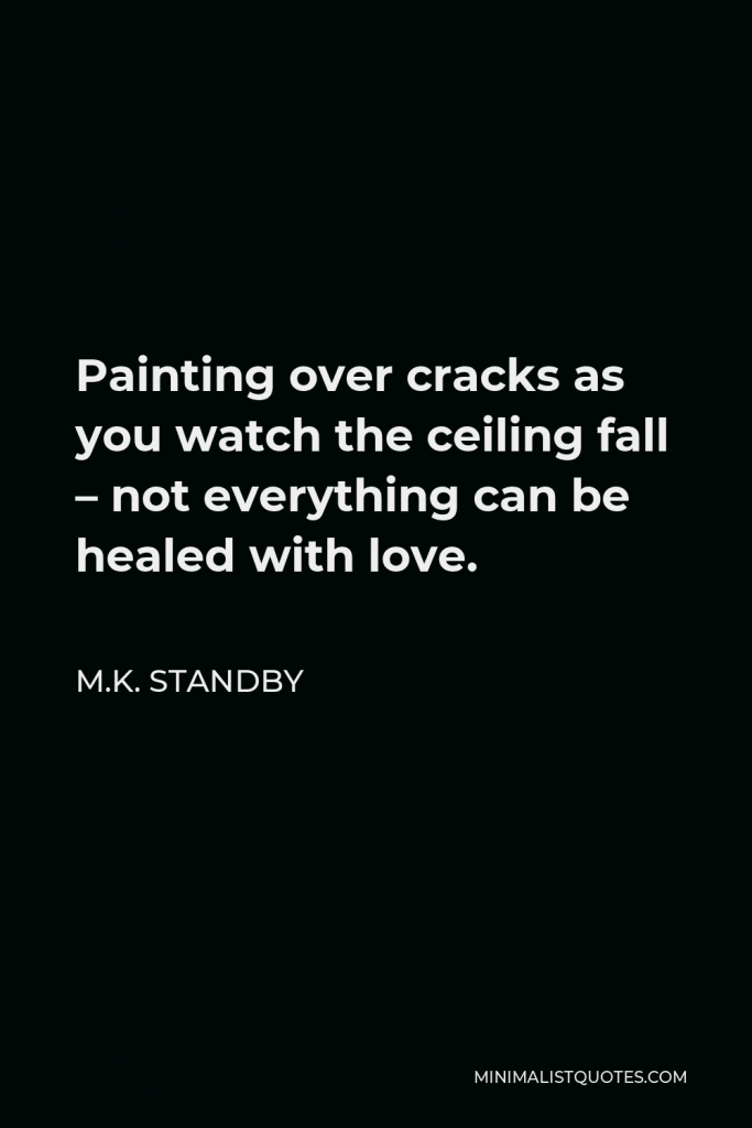 M.K. Standby Quote - Painting over cracks as you watch the ceiling fall – not everything can be healed with love.