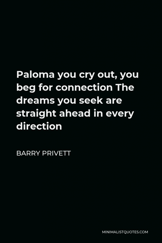 Barry Privett Quote - Paloma you cry out, you beg for connection The dreams you seek are straight ahead in every direction