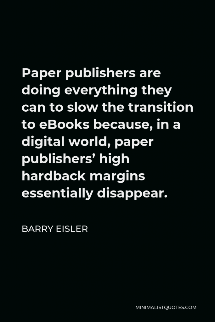 Barry Eisler Quote - Paper publishers are doing everything they can to slow the transition to eBooks because, in a digital world, paper publishers’ high hardback margins essentially disappear.
