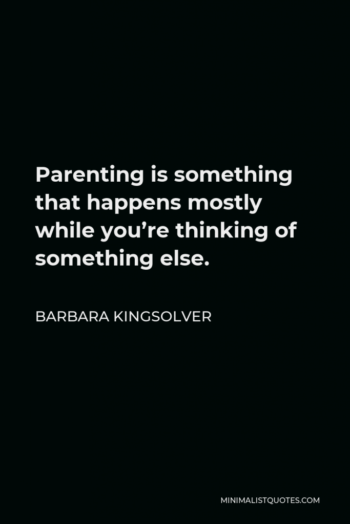 Barbara Kingsolver Quote - Parenting is something that happens mostly while you’re thinking of something else.