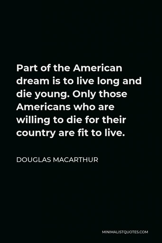 Douglas MacArthur Quote - Part of the American dream is to live long and die young. Only those Americans who are willing to die for their country are fit to live.