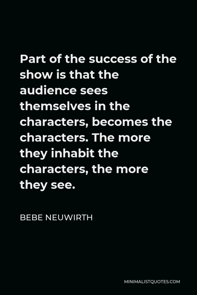Bebe Neuwirth Quote - Part of the success of the show is that the audience sees themselves in the characters, becomes the characters. The more they inhabit the characters, the more they see.