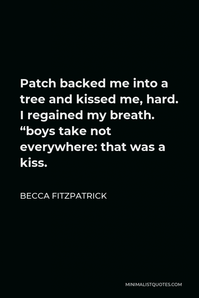 Becca Fitzpatrick Quote - Patch backed me into a tree and kissed me, hard. I regained my breath. “boys take not everywhere: that was a kiss.
