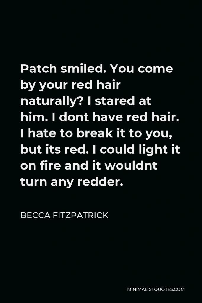Becca Fitzpatrick Quote - Patch smiled. You come by your red hair naturally? I stared at him. I dont have red hair. I hate to break it to you, but its red. I could light it on fire and it wouldnt turn any redder.