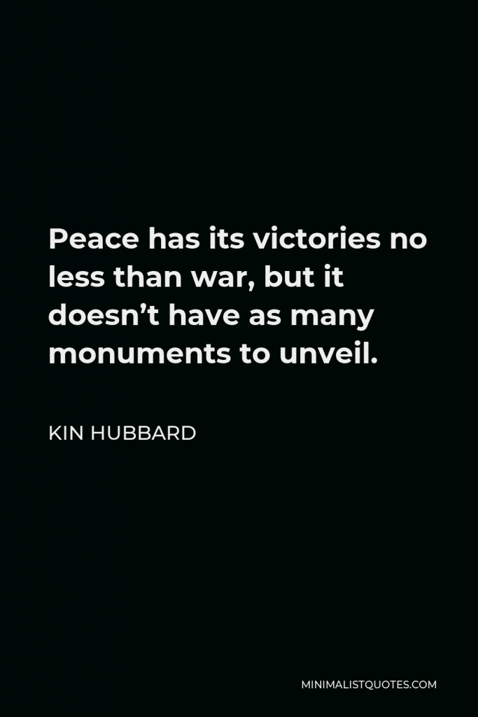 Kin Hubbard Quote - Peace has its victories no less than war, but it doesn’t have as many monuments to unveil.