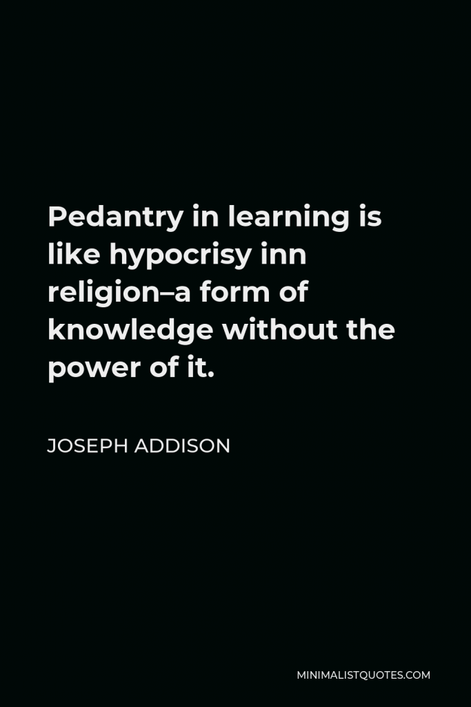 Joseph Addison Quote - Pedantry in learning is like hypocrisy inn religion–a form of knowledge without the power of it.