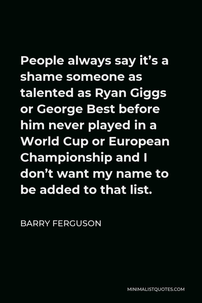 Barry Ferguson Quote - People always say it’s a shame someone as talented as Ryan Giggs or George Best before him never played in a World Cup or European Championship and I don’t want my name to be added to that list.