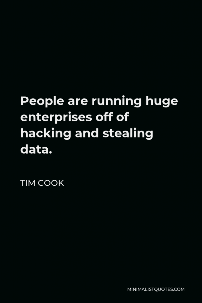 Tim Cook Quote - People are running huge enterprises off of hacking and stealing data.