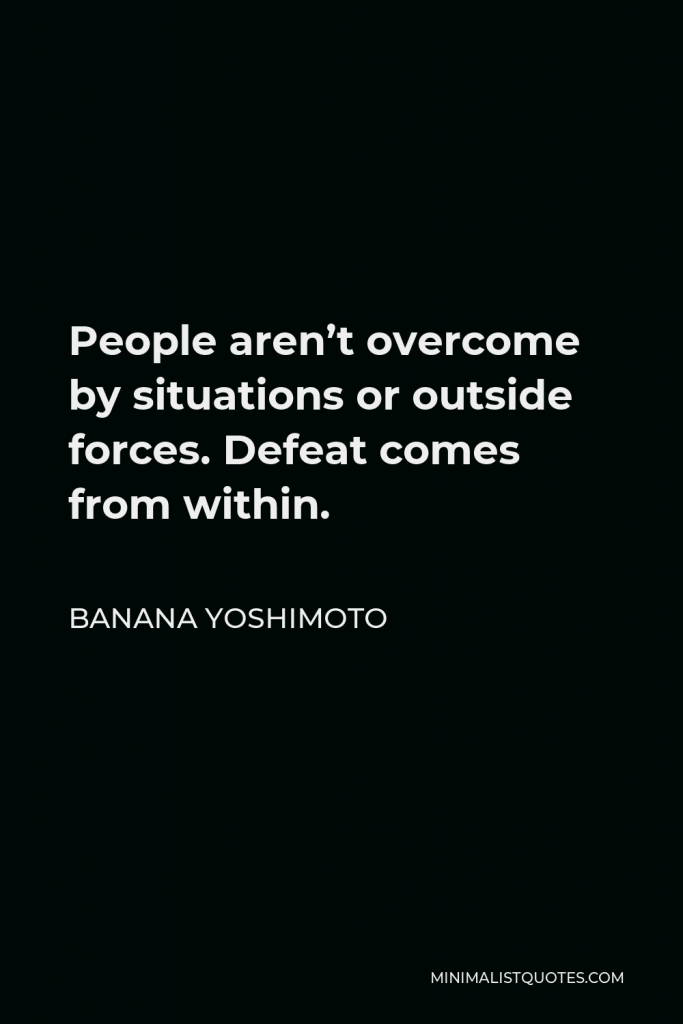 Banana Yoshimoto Quote - People aren’t overcome by situations or outside forces. Defeat comes from within.