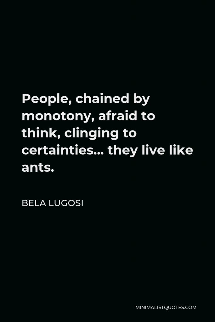 Bela Lugosi Quote - People, chained by monotony, afraid to think, clinging to certainties… they live like ants.