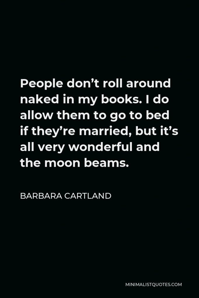 Barbara Cartland Quote - People don’t roll around naked in my books. I do allow them to go to bed if they’re married, but it’s all very wonderful and the moon beams.