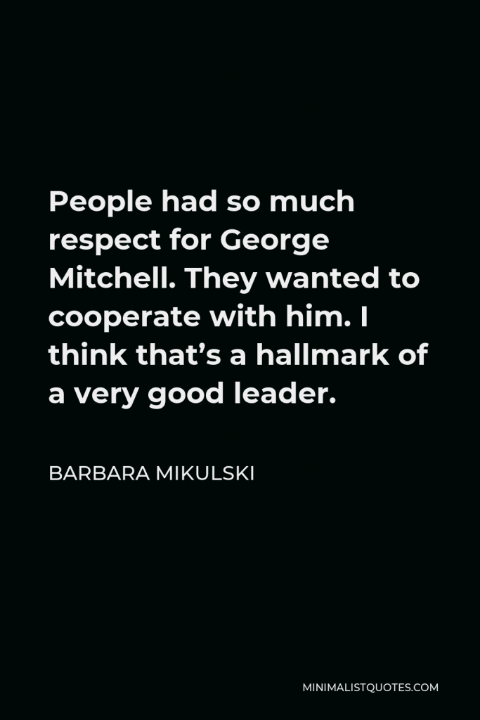 Barbara Mikulski Quote - People had so much respect for George Mitchell. They wanted to cooperate with him. I think that’s a hallmark of a very good leader.