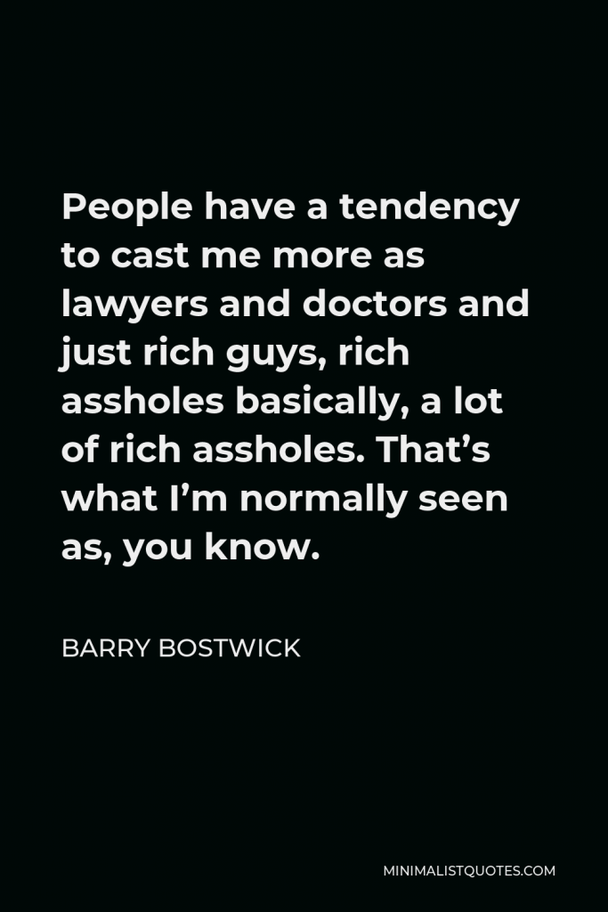 Barry Bostwick Quote - People have a tendency to cast me more as lawyers and doctors and just rich guys, rich assholes basically, a lot of rich assholes. That’s what I’m normally seen as, you know.