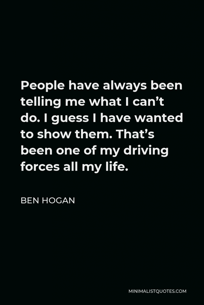 Ben Hogan Quote - People have always been telling me what I can’t do. I guess I have wanted to show them. That’s been one of my driving forces all my life.