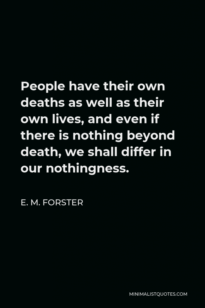 E. M. Forster Quote - People have their own deaths as well as their own lives, and even if there is nothing beyond death, we shall differ in our nothingness.