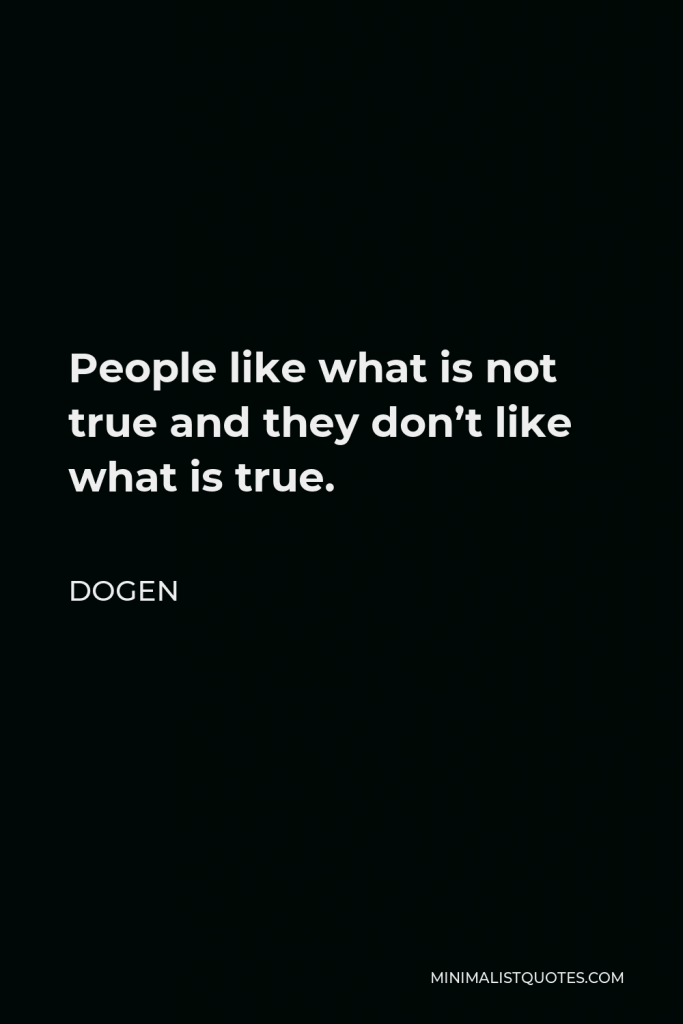 Dogen Quote - People like what is not true and they don’t like what is true.
