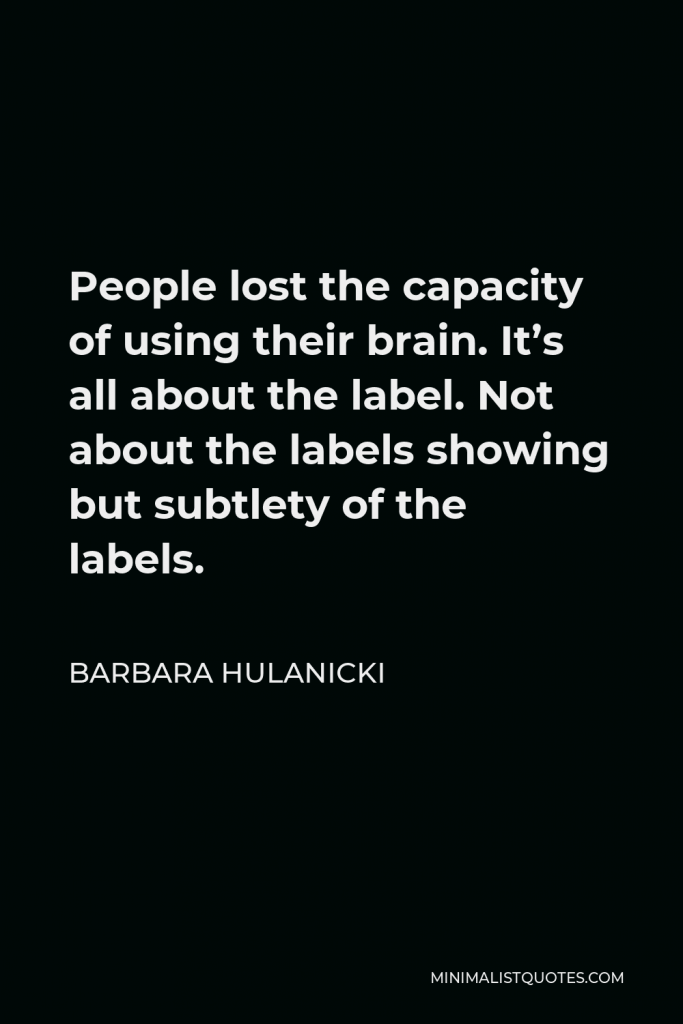 Barbara Hulanicki Quote - People lost the capacity of using their brain. It’s all about the label. Not about the labels showing but subtlety of the labels.