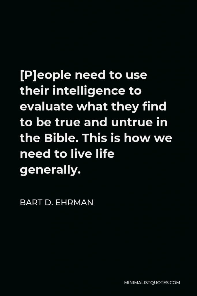 Bart D. Ehrman Quote - [P]eople need to use their intelligence to evaluate what they find to be true and untrue in the Bible. This is how we need to live life generally.
